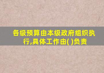 各级预算由本级政府组织执行,具体工作由( )负责